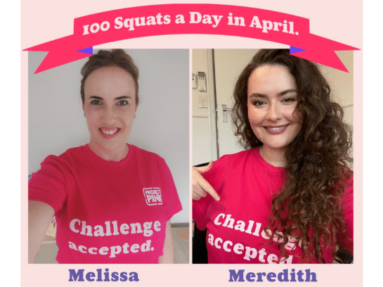 The image is of two women - individual photos. The are both smiling at the camera and wearing the pink PA Research Foundation Challenge t-shirt. Above them is a banner that reads '100 Squats a Day in April'. Below is their names, Melissa and Meredith